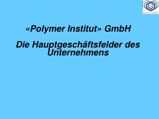 « Polymer Institut » GmbH Die Hauptgeschäftsfelder des Unternehmens