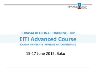 EURASIA REGIONAL TRAINING HUB EITI Advanced Course KHAZAR UNIVERSITY ▫REVENUE WATCH INSTITUTE