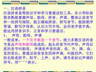 一、汉语拼音 汉语拼音是帮助识字和学习普通话的工具。在小学阶段 要求熟练掌握声母、韵母、拼音、声调、整体认读音节 和一些拼写规则，能正确地拼读、拼写音节；能按顺序