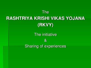 The RASHTRIYA KRISHI VIKAS YOJANA (RKVY) The initiative &amp; Sharing of experiences