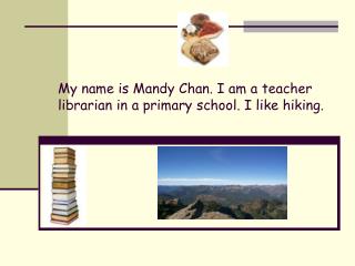 My name is Mandy Chan. I am a teacher librarian in a primary school. I like hiking.