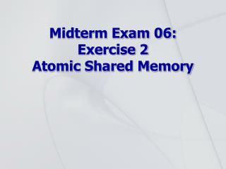 Midterm Exam 06: Exercise 2 Atomic Shared Memory