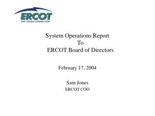 System Operations Report To ERCOT Board of Directors February 17, 2004 Sam Jones ERCOT COO