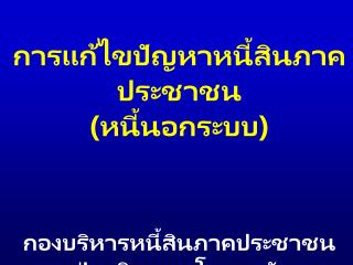 การแก้ไขปัญหาหนี้สินภาคประชาชน (หนี้นอกระบบ) กองบริหารหนี้สินภาคประชาชน ฝ่ายกิจการนโยบายรัฐ