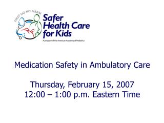 Medication Safety in Ambulatory Care Thursday, February 15, 2007 12:00 – 1:00 p.m. Eastern Time