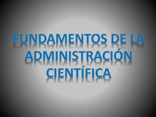 FUNDAMENTOS DE LA ADMINISTRACIÓN CIENTÍFICA