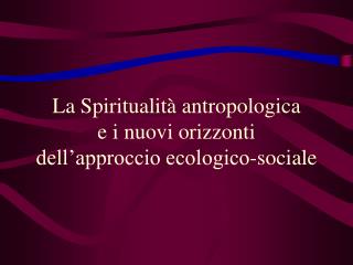 La Spiritualità antropologica e i nuovi orizzonti dell’approccio ecologico-sociale