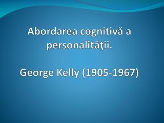 Abordarea cognitivă a personalităţii. George Kelly (1905-1967)