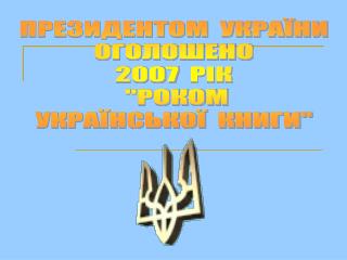 ПРЕЗИДЕНТОМ УКРАЇНИ ОГОЛОШЕНО 2007 РІК &quot;РОКОМ УКРАЇНСЬКОЇ КНИГИ&quot;