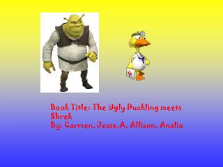 Book Title: The Ugly Duckling meets Shrek By: Carmen, Jesse.A, Allison, Analia