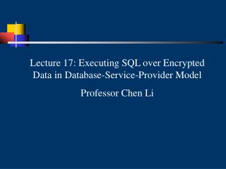 Lecture 17: Executing SQL over Encrypted Data in Database-Service-Provider Model Professor Chen Li