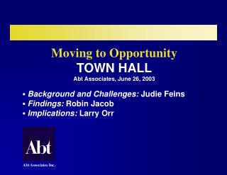 Moving to Opportunity TOWN HALL Abt Associates, June 26, 2003 Background and Challenges: Judie Feins Findings: Robin