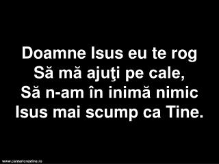 Doamne Isus eu te rog S ă mă ajuţi pe cale, Să n-am în inimă nimic Isus mai scump ca Tine.