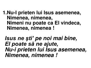 3. Cine ca El te va păstra aşa ? Nimenea, nimenea, Nu este cine ar iubi aşa, Nimenea, nimenea.