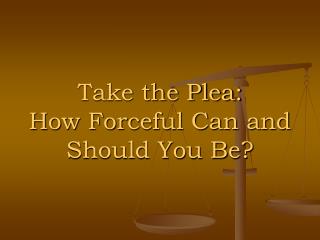 Take the Plea: How Forceful Can and Should You Be?