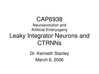 CAP6938 Neuroevolution and Artificial Embryogeny Leaky Integrator Neurons and CTRNNs