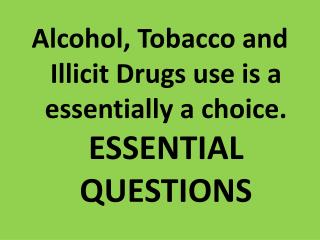 Alcohol, Tobacco and Illicit Drugs use is a essentially a choice. ESSENTIAL QUESTIONS