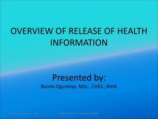 OVERVIEW OF RELEASE OF HEALTH INFORMATION Presented by: Bunmi Ogunleye, MSc., CHES., RHIA