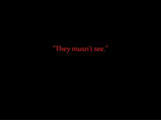 “They musn’t see.”