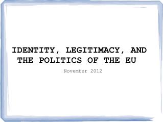 IDENTITY, LEGITIMACY, AND THE POLITICS OF THE EU November 2012