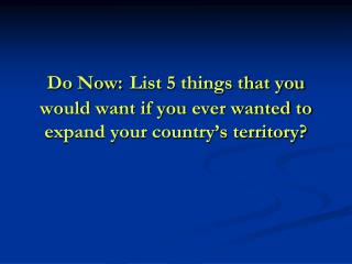 Do Now: List 5 things that you would want if you ever wanted to expand your country’s territory?