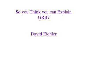 So you Think you can Explain GRB? David Eichler