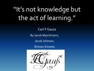 “It’s not knowledge but the act of learning.”