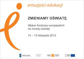 ZMIENIAMY OŚWIATĘ Wpływ funduszy europejskich na rozwój oświaty 14 – 15 listopada 2012