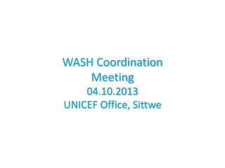 WASH Coordination Meeting 04.10.2013 UNICEF Office, Sittwe