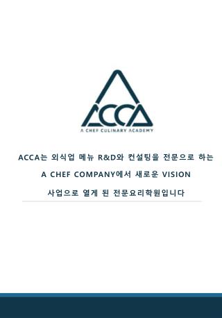 ACCA 는 외식업 메뉴 r&amp;d 와 컨설팅을 전문으로 하는 A CHEF COMPANY 에서 새로운 VISION 사업으로 열게 된 전문요리학원입니다