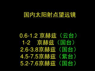 国内太阳射点望远镜 0.6-1.2 京赫兹 （云台） 1-2 京赫兹 （国台） 2.6-3.8 京赫兹 （国台） 4.5-7.5 京赫兹 （紫台） 5.2-7.6 京赫兹 （国台）