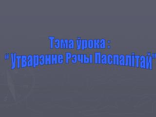 Тэма ўрока : “ Утварэнне Рэчы Паспалітай”