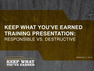 Keep what you’ve earned training presentation: Responsible Vs. Destructive