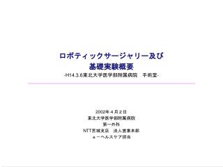 ロボティックサージャリー及び 基礎実験概要 -H14.3.6 東北大学医学部附属病院　手術室 - 2002 年４月２日 東北大学医学部附属病院 第一外科 NTT 宮城支店　法人営業本部