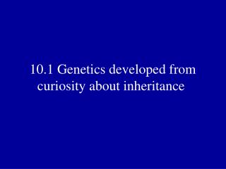 10.1 Genetics developed from curiosity about inheritance