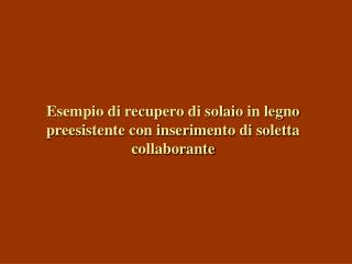 Esempio di recupero di solaio in legno preesistente con inserimento di soletta collaborante