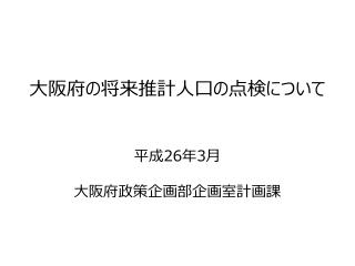 大阪府の将来推計人口の点検について 平成 26 年 3 月 大阪府政策企画部企画室計画課