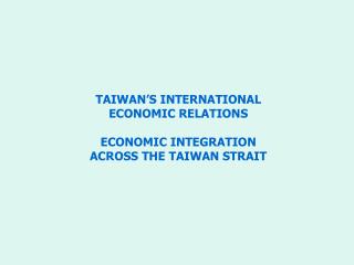 TAIWAN’S INTERNATIONAL ECONOMIC RELATIONS ECONOMIC INTEGRATION ACROSS THE TAIWAN STRAIT
