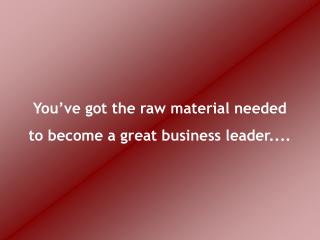 You’ve got the raw material needed to become a great business leader....