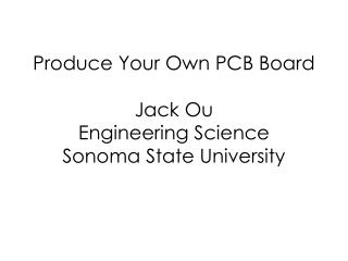 Produce Your Own PCB Board Jack Ou Engineering Science Sonoma State University