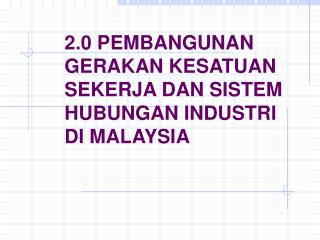 2.0 PEMBANGUNAN GERAKAN KESATUAN SEKERJA DAN SISTEM HUBUNGAN INDUSTRI DI MALAYSIA