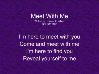 Meet With Me Written by: Lamont Hiebert CCLI#119107 I'm here to meet with you Come and meet with me I'm here to find yo