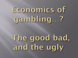 Economics of gambling…? The good bad, and the ugly