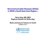 Noncommunicable Diseases NCDs in WHO s South-East Asia Region Renu Garg, MD, MPH Regional Advisor for NCDs Ag. Med