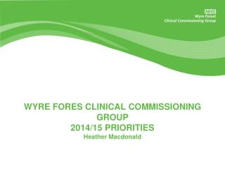 WYRE FORES CLINICAL COMMISSIONING GROUP 2014/15 PRIORITIES Heather Macdonald