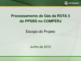 Processamento de Gás da ROTA 3 do PPSBS no COMPERJ Escopo do Projeto Junho de 2012