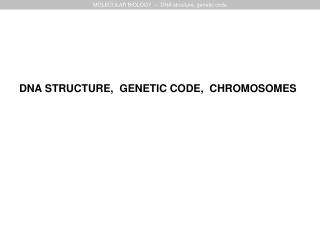 DNA STRUCTURE, GENETIC CODE, CHROMOSOMES