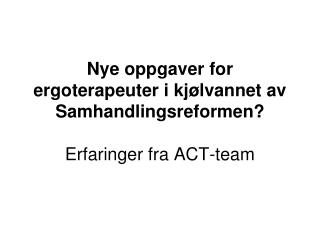 Nye oppgaver for ergoterapeuter i kjølvannet av Samhandlingsreformen? Erfaringer fra ACT-team