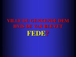 VILLE DU GENKENDE DEM HVIS DE VAR BLEVET FEDE ?