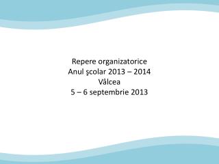 Repere organizatorice Anul şcolar 2013 – 2014 V âlcea 5 – 6 septembrie 2013